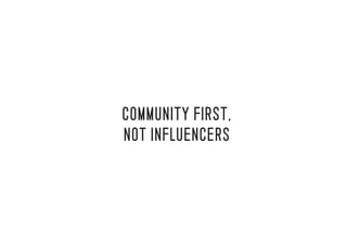 COMMUNITY FIRST,
NOT INFLUENCERS
 