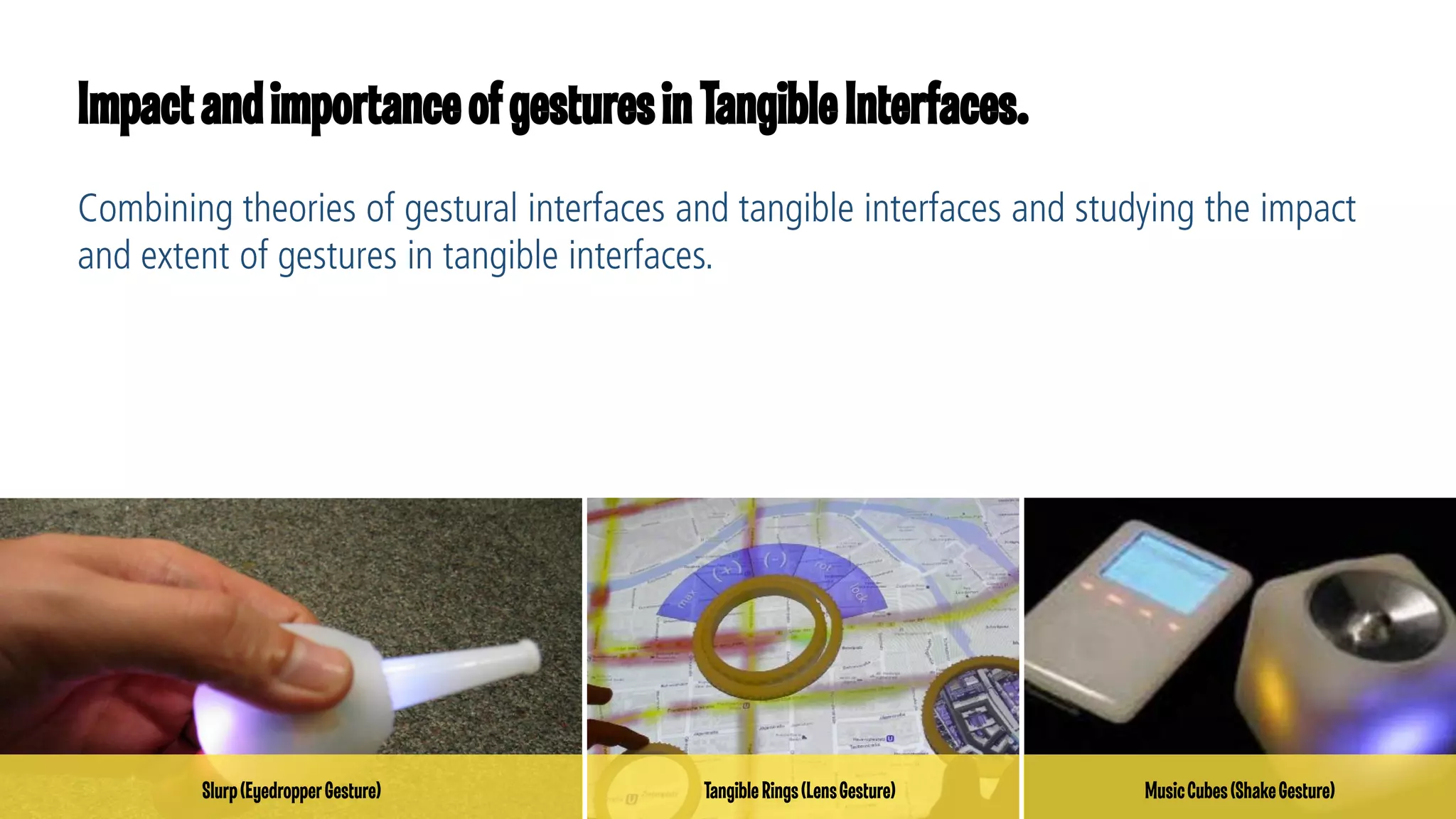 Impact and importance of gestures in Tangible Interfaces.

Slurp (Eyedropper Gesture)

Tangible Rings (Lens Gesture)

Music Cubes (Shake Gesture)

 