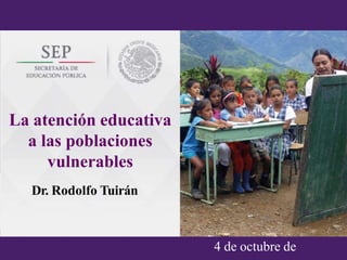 Dr. Rodolfo Tuirán
4 de octubre de
La atención educativa
a las poblaciones
vulnerables
Dr. Rodolfo Tuirán
 