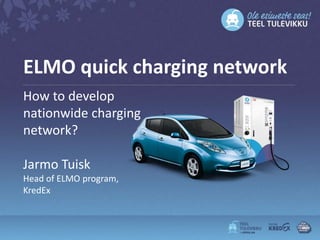 ELMO quick charging network
How to develop
nationwide charging
network?
Jarmo Tuisk
Head of ELMO program,
KredEx
 