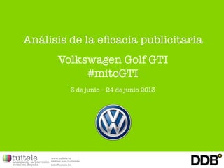 Análisis de la eficacia publicitaria

Volkswagen Golf GTI 
#mitoGTI

3 de junio – 24 de junio 2013
 