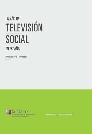UN AÑO DE

TELEVISIÓN
SOCIAL
EN ESPAÑA
SEPTIEMBRE 2012 – AGOSTO 2013

www.tuitele.tv · twitter.com/tuiteletv

 