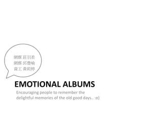 EMOTIONAL ALBUMS
Encouraging people to remember the
delightful memories of the old good days.. :o)
網媒 莊羽柔
網媒 邱豊喻
資工 黃莉婷
 