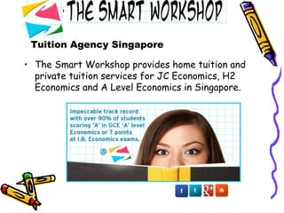 Tuition Agency Singapore
• The Smart Workshop provides home tuition and
private tuition services for JC Economics, H2
Economics and A Level Economics in Singapore.
 