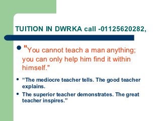 TUITION IN DWRKA call -01125620282,

"You cannot teach a man anything;
 you can only help him find it within
 himself."
   “The mediocre teacher tells. The good teacher
    explains.
   The superior teacher demonstrates. The great
    teacher inspires.”
 