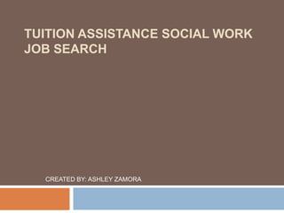 TUITION ASSISTANCE SOCIAL WORK
JOB SEARCH




  CREATED BY: ASHLEY ZAMORA
 