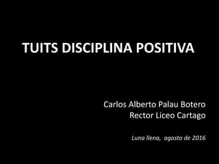 TUITS DISCIPLINA POSITIVA
Carlos Alberto Palau Botero
Rector Liceo Cartago
Luna llena, agosto de 2016
 