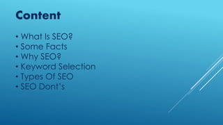 • What Is SEO?
• Some Facts
• Why SEO?
• Keyword Selection
• Types Of SEO
• SEO Dont’s
Content
 