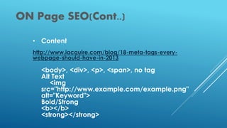 ON Page SEO(Cont..)
• Content
http://www.iacquire.com/blog/18-meta-tags-every-
webpage-should-have-in-2013
<body>, <div>, <p>, <span>, no tag
Alt Text
<img
src="http://www.example.com/example.png"
alt="Keyword">
Bold/Strong
<b></b>
<strong></strong>
 