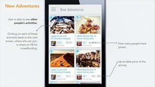 User is able to see other
people’s activities.
Clicking on each of these
activities leads to the next
screen, where she can join,
or share on FB for
crowdfunding.
New Adventures
How many people have
joined
Up-to-date price of the
activity
 