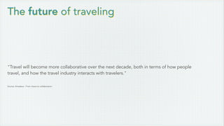 The future of traveling
"Travel will become more collaborative over the next decade, both in terms of how people
travel, and how the travel industry interacts with travelers." 
Source: Amadeus - From chaos to collaboration
 