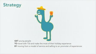 GET young people
TO travel with TUI and make the most of their holiday experience
BY moving from a model of service and selling to an promoter of experiences
Strategy
 