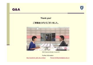 Q&A
Thank you!
ご清聴ありがとうございました。
Further information:
http://academic.xjtlu.edu.cn/ibss/ Florian.Kohlbacher@xjtlu.edu.cn
NHK Close-Up Gendai, 8 June 2011
 
