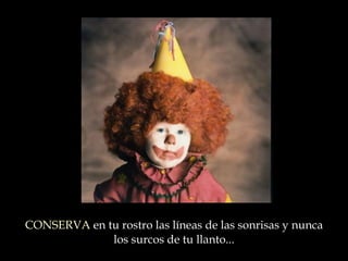 CONSERVA  en tu rostro las líneas de las sonrisas y nunca los surcos de tu llanto ... 