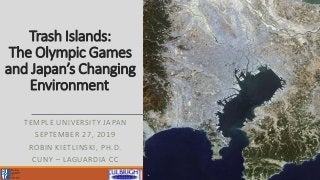 Trash Islands:
The Olympic Games
and Japan’s Changing
Environment
TEMPLE UNIVERSITY JAPAN
SEPTEMBER 27, 2019
ROBIN KIETLINSKI, PH.D.
CUNY – LAGUARDIA CC 2018 AAS Annual Meeting / Washington D.C.
 
