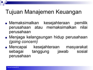 Tujuan Manajemen Keuangan
■ Memaksimalkan kesejahteraan pemilik
perusahaan atau memaksimalkan nilai
perusahaan
■ Menjaga kelangsungan hidup perusahaan
(going concern)
■ Mencapai kesejahteraan masyarakat
sebagai tanggung jawab sosial
perusahaan
Yanuar/menke/2010
 