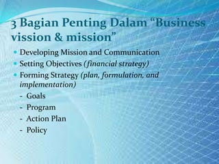 3 Bagian Penting Dalam “Business
vission & mission”
 Developing Mission and Communication
 Setting Objectives (financial strategy)
 Forming Strategy (plan, formulation, and
implementation)
- Goals
- Program
- Action Plan
- Policy
 