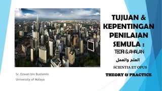 TUJUAN &
KEPENTINGAN
PENILAIAN
SEMULA :
TEORI&AMALAN
Sr. Ezwan bin Bustamin
University of Malaya
‫والعمل‬ ‫العلم‬
SCIENTIA ET OPUS
THEORY & PRACTICE
 