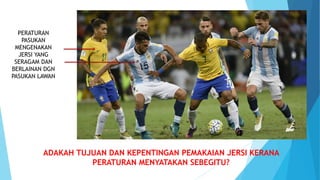 PERATURAN
PASUKAN
MENGENAKAN
JERSI YANG
SERAGAM DAN
BERLAINAN DGN
PASUKAN LAWAN
ADAKAH TUJUAN DAN KEPENTINGAN PEMAKAIAN JERSI KERANA
PERATURAN MENYATAKAN SEBEGITU?
 