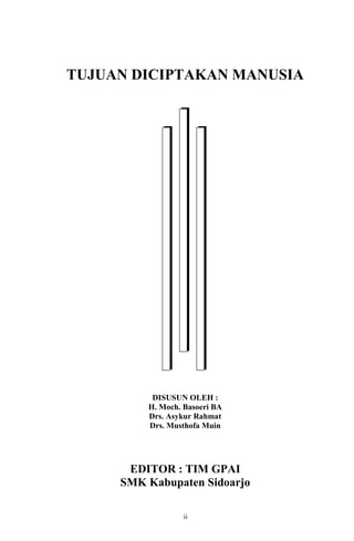 TUJUAN DICIPTAKAN MANUSIA

DISUSUN OLEH :
H. Moch. Basoeri BA
Drs. Asykur Rahmat
Drs. Musthofa Muin

EDITOR : TIM GPAI
SMK Kabupaten Sidoarjo
ii
10

 