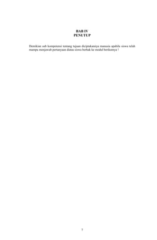 BAB IV
PENUTUP
Demikian sub kompetensi tentang tujuan diciptakannya manusia apabila siswa telah
mampu menjawab pertanyaan diatas siswa berhak ke modul berikutnya !

7

 