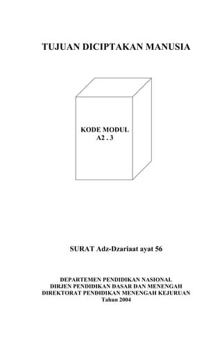 TUJUAN DICIPTAKAN MANUSIA

KODE MODUL
A2 . 3

SURAT Adz-Dzariaat ayat 56

DEPARTEMEN PENDIDIKAN NASIONAL
DIRJEN PENDIDIKAN DASAR DAN MENENGAH
DIREKTORAT PENDIDIKAN MENENGAH KEJURUAN
Tahun 2004

9

 