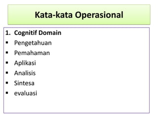Kata-kata Operasional
1.







Cognitif Domain
Pengetahuan
Pemahaman
Aplikasi
Analisis
Sintesa
evaluasi

 