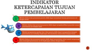 Melalui diskusi dan presentasi peserta didik dapat memahami konsep pencemaran air
dengan benar
Melalui diskusi dan presentasi peserta didik dapat mengidentifikasi penyebab utama
pencemaran air dengan tepat
Melalui pengamatan gambar dan video peserta didik dapat menganalisis dampak
pencemaran air terhadap lingkungan dan kesehatan masyarakat dengan benar
Melalui diskusi dan presentasi peserta didik dapat menentukan solusi untuk mengurangi
atau mencegah pencemaran air di lingkungan sekitar dengan benar
1
2
3
4