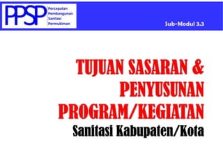 Sub-Modul 3.3 TUJUAN SASARAN &PENYUSUNAN PROGRAM/KEGIATANSanitasi Kabupaten/Kota 