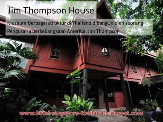 Jim Thompson House
Museum berbagai struktur di Thailand dibangun oleh seorang
Pengusaha berkebangsaan Amerika, Jim Thompson
 
