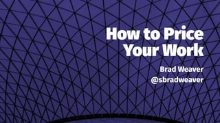 How to Price
Your Work
Brad Weaver
@sbradweaver
 