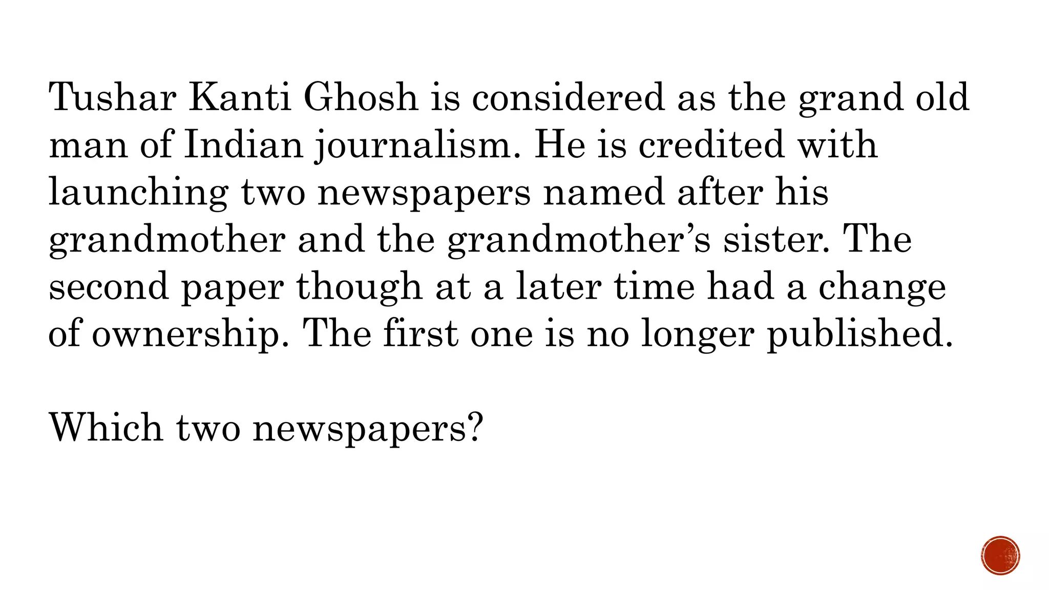 Tushar Kanti Ghosh is considered as the grand old
man of Indian journalism. He is credited with
launching two newspapers named after his
grandmother and the grandmother’s sister. The
second paper though at a later time had a change
of ownership. The first one is no longer published.
Which two newspapers?
 