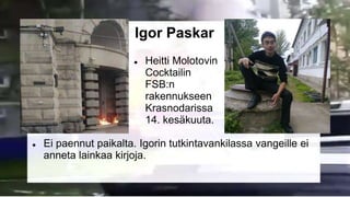 Igor Paskar
 Heitti Molotovin
Cocktailin
FSB:n
rakennukseen
Krasnodarissa
14. kesäkuuta.
 Ei paennut paikalta. Igorin tu...