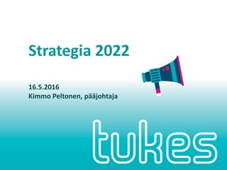 Strategia 2022
16.5.2016
Kimmo Peltonen, pääjohtaja
 
