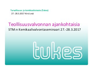 Turvallisuus- ja kemikaalivirasto (Tukes)
27.-28.3.2017 Kirsi Levä
Teollisuusvalvonnan ajankohtaisia
STM:n Kemikaalivalvontaseminaari 27.-28.3.2017
 