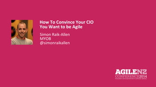How To Convince Your CIO 
You Want to be Agile 
Simon Raik-Allen 
MYOB 
@simonraikallen 
Your pic 
 
