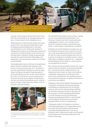 18
Universiteit van Pretoria • University of Pretoria • Yunibesithi ya Pretoria
inentings, ontwurming en dip teen bosluise en vlooie.
Hulle laai ook pasiënte op vir opvolgprosedures wat
deur ‘n privaat veearts in die stad gedoen word.
Onderstepoort se mobiele kliniek stop by twee vaste
punte. Die een is by die groot huilboerboom naby
die Ratjiepan-gemeenskapskliniek en die ander
is by die kantore van die tradisionele owerheid in
Makapanstad. Eienaars van produksiediere skakel ook
vooraf om te reël dat die kliniek na hul huise kom om
siek diere daar te behandel. Omdat die gemeenskap
weet dat die mobiele kliniek elke Woensdag in die
omgewing is, kom baie eienaars soontoe om hul diere
te laat behandel.
Siek produksiediere word in die kraal in die agterplaas
gehou totdat die mobiele kliniek opdaag. As die
eienaar nie by die huis kan wees nie, is dit dikwels ‘n
buurman, familielid of vriend wat die voertuie inwag.
Hoewel dr Blignaut die gebied al goed genoeg ken
dat hy selfs adresse kan eien, arriveer mense dikwels
per motor of te voet by een van die vaste punte om
die bussie tot by die huis te begelei. Produksiediere
wat deur die mobiele kliniek gehelp word, is meestal
beeste en bokke. Ander diere soos donkies, muile en
hoenders word ook behandel.
Die mobiele kliniek bestaan uit die veearts en ‘n groep
van vier tot ses veeartsenykundestudente in hul
finale jaar. Studente wat met hul veeartsenykunde-
verpleegdiploma besig is, vorm ook deel van die
kliniek. Die eienaars van diere wat behandel word,
betaal ‘n vaste bedrag vir behandeling en medikasie.
Dr Blignaut sê hierdie kliniek berei studente voor op
die toestande waaronder hulle as veeartse sal moet
werk, veral wat produksiediere betref wat meestal in
die veld of in krale op plase behandel moet word. So
moes die vyf studente en dr Debbie Coetzee, wat een
Woensdag vir dr Blignaut ingestaan het, ‘n opgeskote
Brahmaankalf grond toe dwing om ‘n abses aan een
van die agterbene te dreineer.
Dit is wanneer hierdie spannetjie hul taak met ‘n groot
mate van kalmte en beheer oor die situasie afhandel,
dat ‘n mens besef dat die mobiele kliniek nie net
akademiese kennis inspan nie. Daar is ook praktiese
vaardighede verbonde aan die hantering van die
groot, swaar produksiediere. Die studente se kennis
van die plante wat daar groei en giftig vir herkouers is,
word verder ook uitgebrei.
Dr Blignaut vertel dat die Fakulteit Veeartsenykunde
‘n baie goeie verhouding met die gemeenskappe
van Ratjiepan en Makapanstad het. Die Fakulteit
werk ook saam met die staatsveeartseny-afdeling
van Noordwes. Boonop is dr Rebone Moerane wat
die Leerstoel vir Primêre Dieregesondheid beklee
en ook die President van die Suid-Afrikaanse
Veeartsenykundige Raad (SAVC) is, baie betrokke
in hierdie gebied. Hy bied kursusse in primêre
dieregesondheid vir boere in die gebied aan.
‘n Belangrike skakel in die Fakulteit se interaksie
met die gemeenskappe is mnr Eugene Machimana,
wat sedert 2010 die Fakulteit se koördineerder
van gemeenskapsbetrokkenheid is. Een van sy
belangrike take is skakeling met skole om die Fakulteit
Veeartsenykunde en die veeartsenyberoep onder
leerders te bevorder.
Die Fakulteit Veeartsenykunde se mobiele kliniek is ingerig
om effektiewe behandeling buite die spreekkamer moontlik
te maak.
Produksiediere wat deur die mobiele kliniekdiens gesien word,
is meestal beeste en bokke, maar donkies, muile en hoenders
word ook behandel.
 