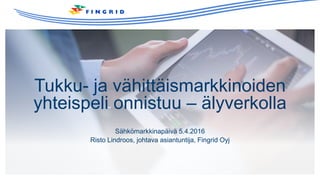 Tukku- ja vähittäismarkkinoiden
yhteispeli onnistuu – älyverkolla
Sähkömarkkinapäivä 5.4.2016
Risto Lindroos, johtava asiantuntija, Fingrid Oyj
 
