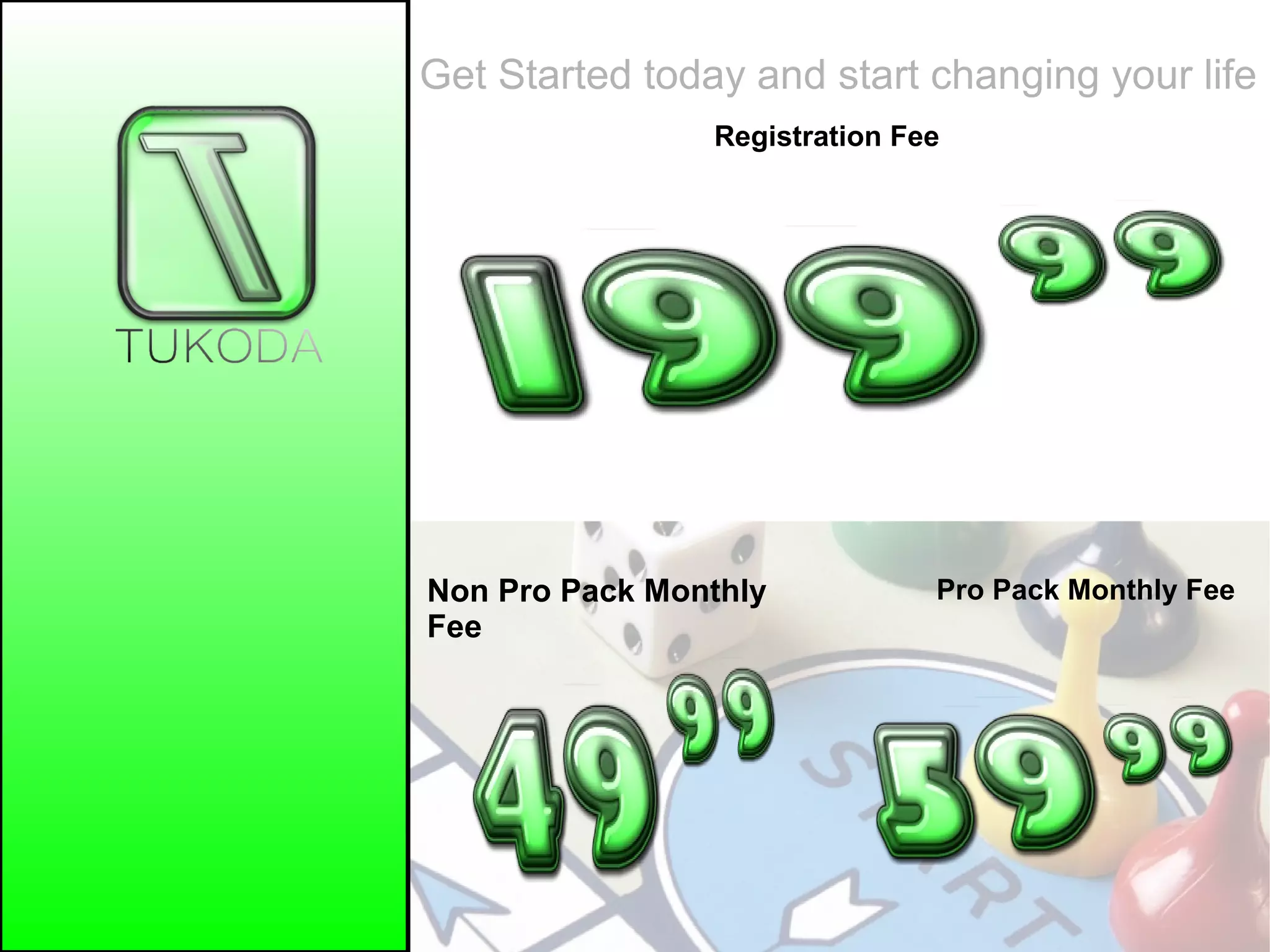 Get Started today and start changing your life
Registration Fee
Non Pro Pack Monthly
Fee
Pro Pack Monthly Fee
 
