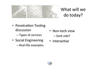 What	
  will	
  we	
  
                                                do	
  today? 	
  	
  

•  Penetra1on	
  Tes1ng	
  
   discussion	
             •  Non-­‐tech	
  view	
  
   –  Types	
  of	
  services	
        –  Dark	
  side?	
  
•  Social	
  Engineering	
          •  Interac1ve	
  
   –  Real-­‐life	
  examples	
        	
  
 