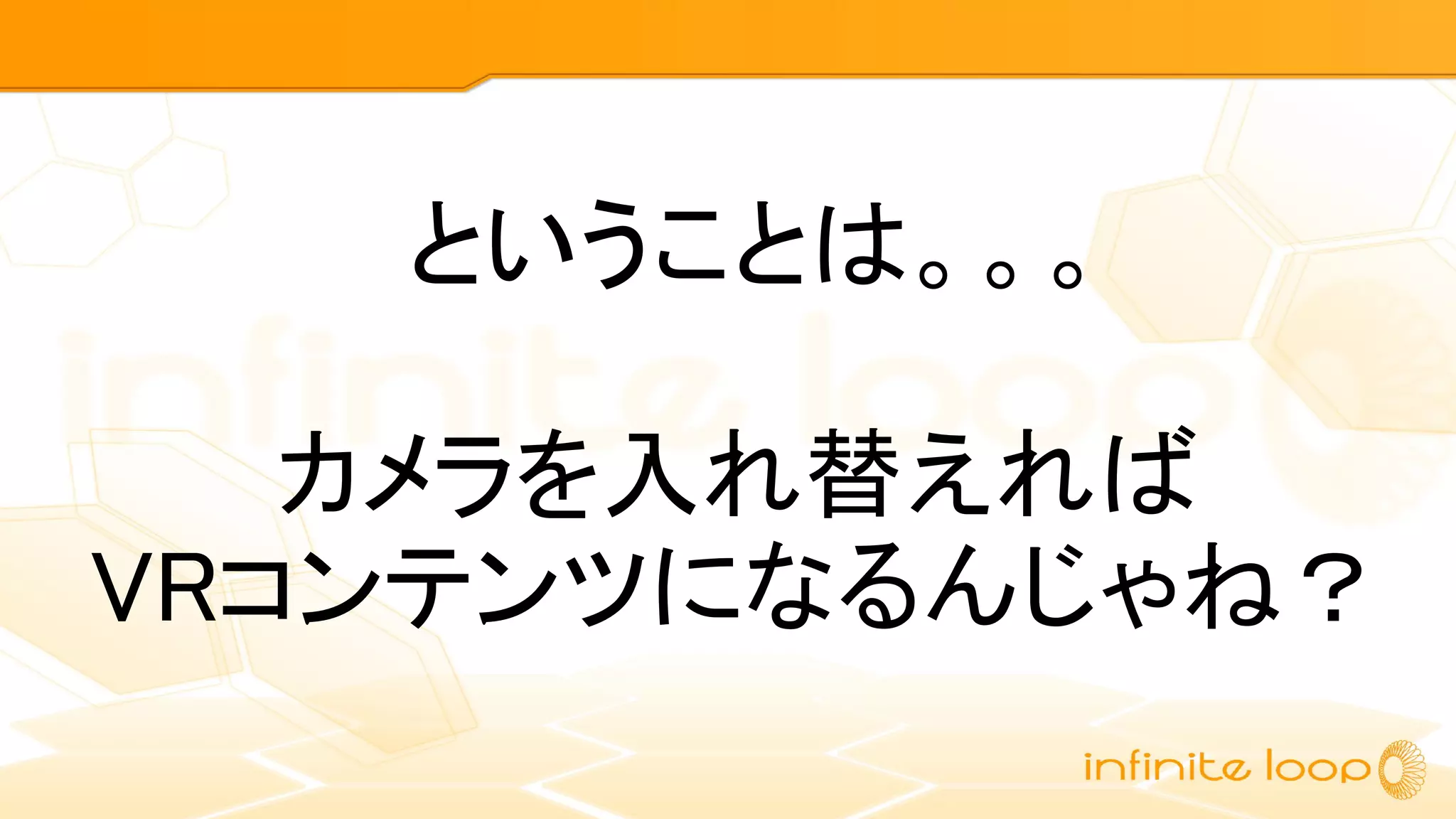 カメラを入れ替えれば
VRコンテンツになるんじゃね？
ということは。。。
 