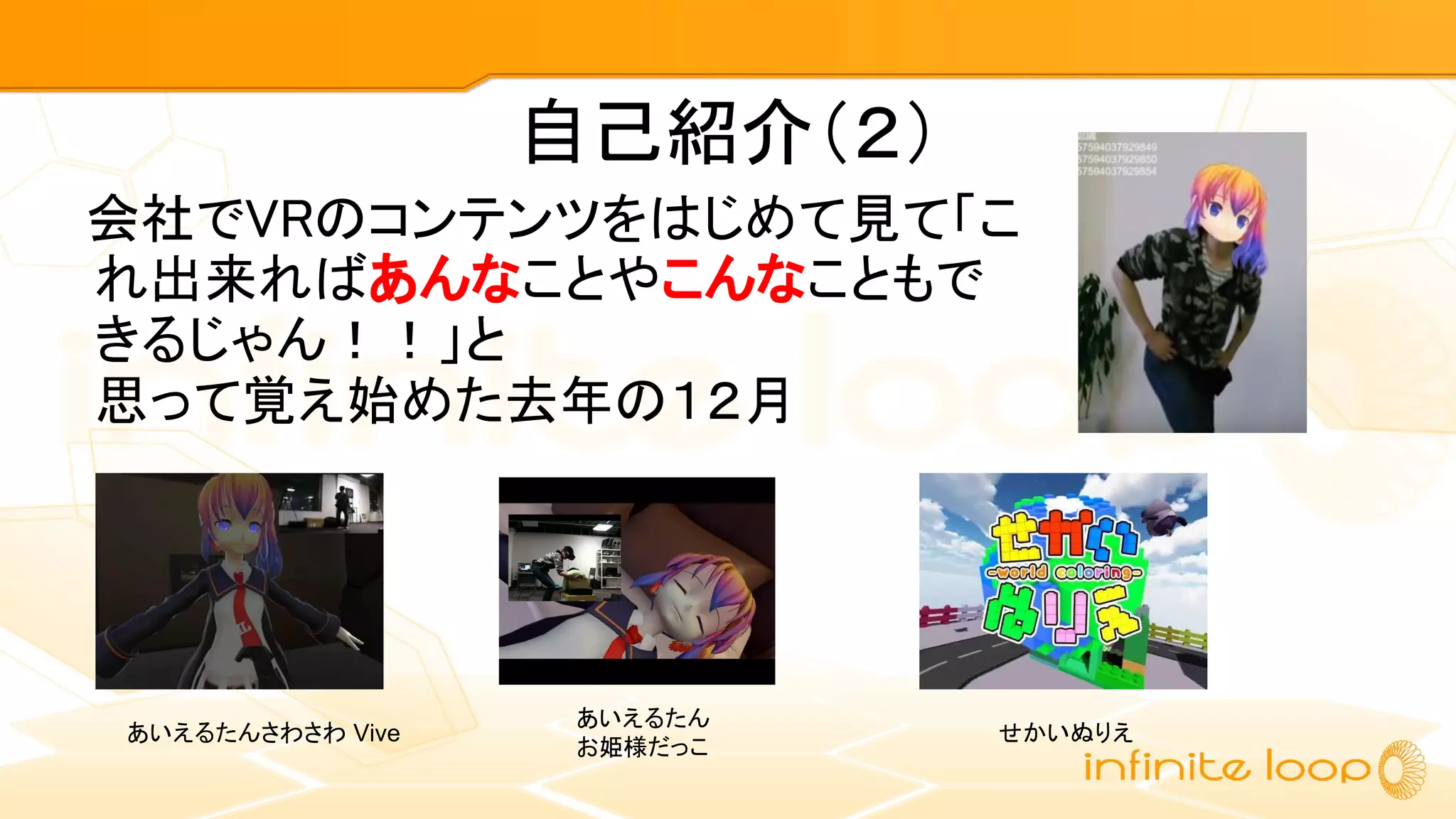 自己紹介（２）
　会社でVRのコンテンツをはじめて見て「こ
れ出来ればあんなことやこんなこともで
きるじゃん！！」と
思って覚え始めた去年の１２月
あいえるたんさわさわ Vive
あいえるたん
お姫様だっこ
せかいぬりえ
 