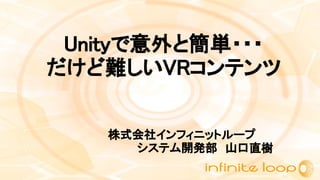 Unityで意外と簡単・・・
だけど難しいVRコンテンツ
株式会社インフィニットループ
システム開発部　山口直樹
 