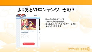 よくあるVRコンテンツ　その３
Unityちゃん公式ページ
（http://unity-chan.com/）
からユニティちゃんライブステージ！を
ダウンロード＆展開
 