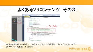 よくあるVRコンテンツ　その３
カメラはスクリプトから呼び出していたので、とりあえず呼び出してるところをコメントアウト
そしてCameraRigを置いてみました
 