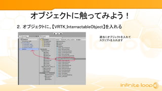 オブジェクトに触ってみよう！
２．オブジェクトに、【VRTK_InterractableObject】を入れる
適当にオブジェクトを入れて
スクリプトを入れます
 