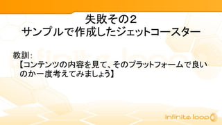 失敗その２
サンプルで作成したジェットコースター
教訓：
【コンテンツの内容を見て、そのプラットフォームで良い
のか一度考えてみましょう】
 