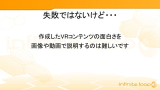 失敗ではないけど・・・
作成したVRコンテンツの面白さを
画像や動画で説明するのは難しいです
 