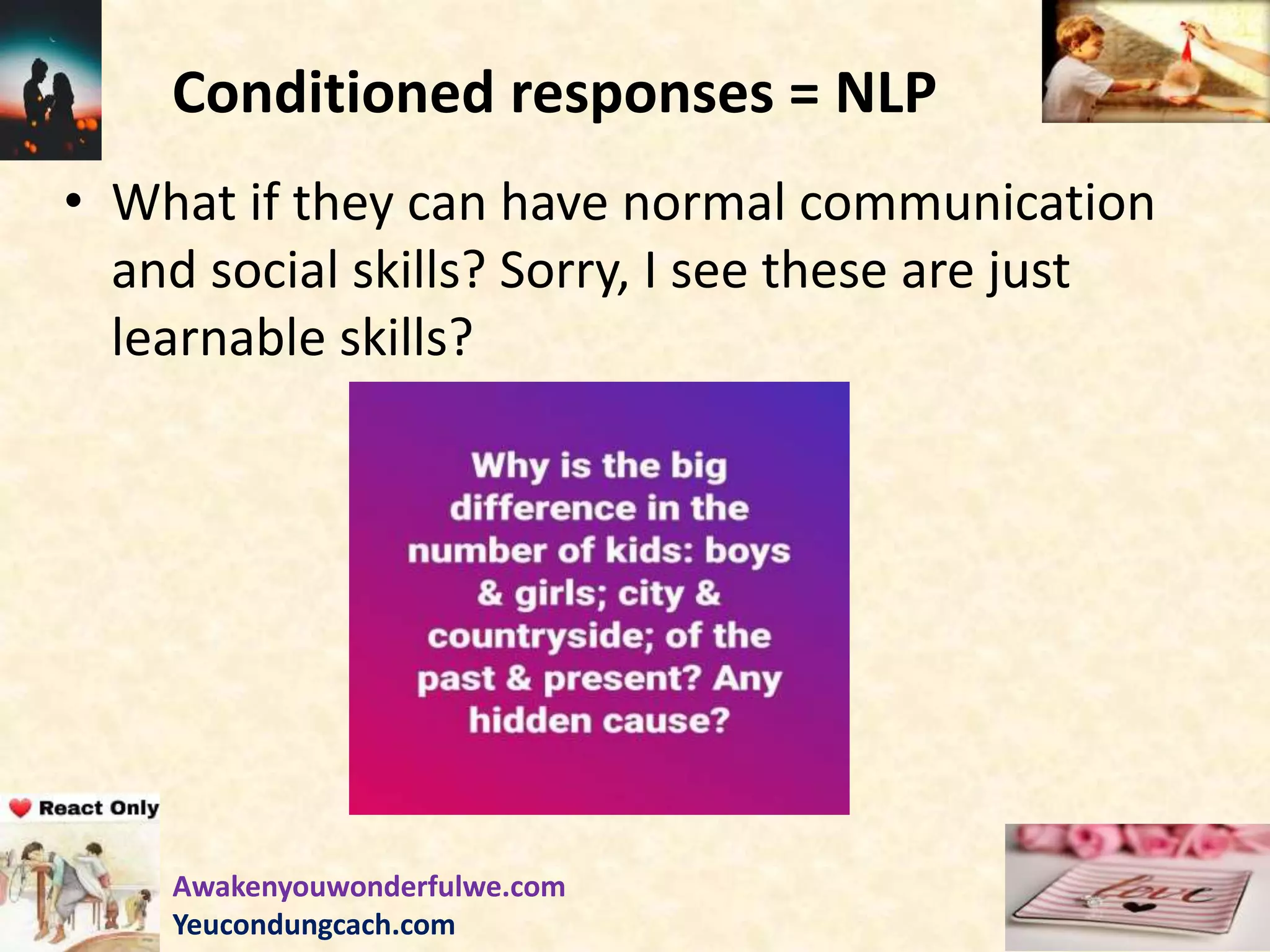 Conditioned responses = NLP
• What if they can have normal communication
and social skills? Sorry, I see these are just
learnable skills?
Awakenyouwonderfulwe.com
Yeucondungcach.com
 