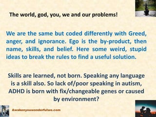 The world, god, you, we and our problems!
We are the same but coded differently with Greed,
anger, and ignorance. Ego is t...